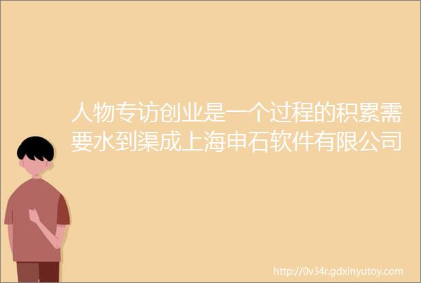 人物专访创业是一个过程的积累需要水到渠成上海申石软件有限公司总经理汪建仁