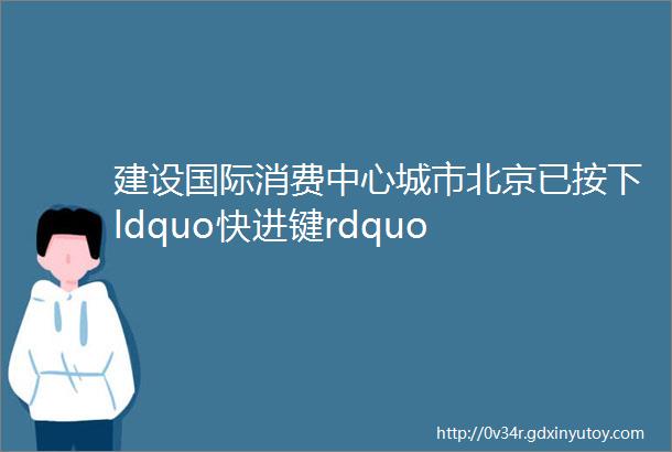 建设国际消费中心城市北京已按下ldquo快进键rdquo